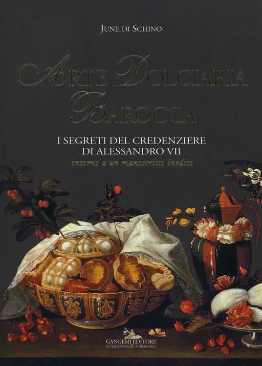 Arte dolciaria barocca. I segreti del credenziere di Alessandro VII. Intorno a un manoscitto inedito. Ediz. illustrata - June Di Schino - copertina