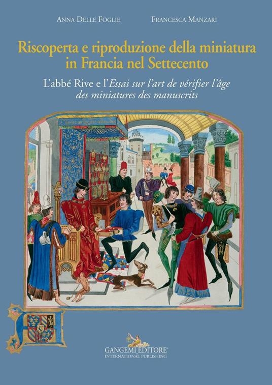 Riscoperta e riproduzione della miniatura in Francia nel Settecento. L'abbé Rive e l'«Essai sur l'art de vérifier l'âge des miniatures des manuscrits». Ediz. illustrata - Anna Delle Foglie,Francesca Manzari - copertina