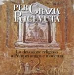 Per grazia ricevuta. La devozione religiosa a Pompei antica e moderna. Catalogo della mostra (Pompei, 29 aprile-27 novembre 2016). Ediz. illustrata