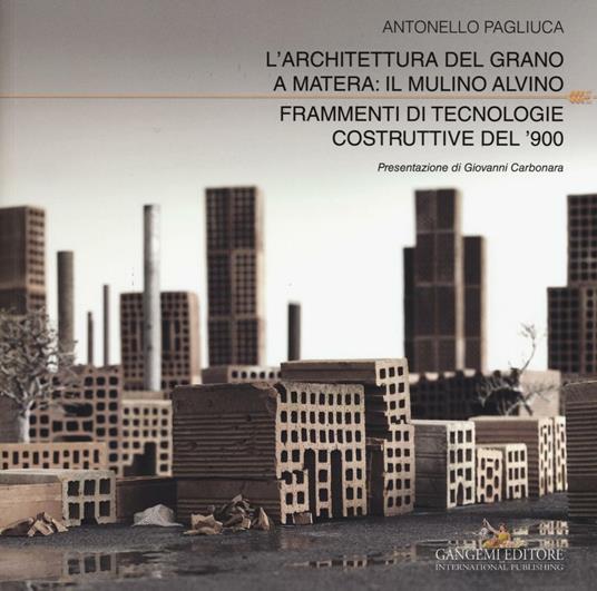 L' architettura del grano a Matera: il mulino Alvino. Frammenti di tecnologie costruttive del '900. Ediz. a colori - Antonello Pagliuca - copertina