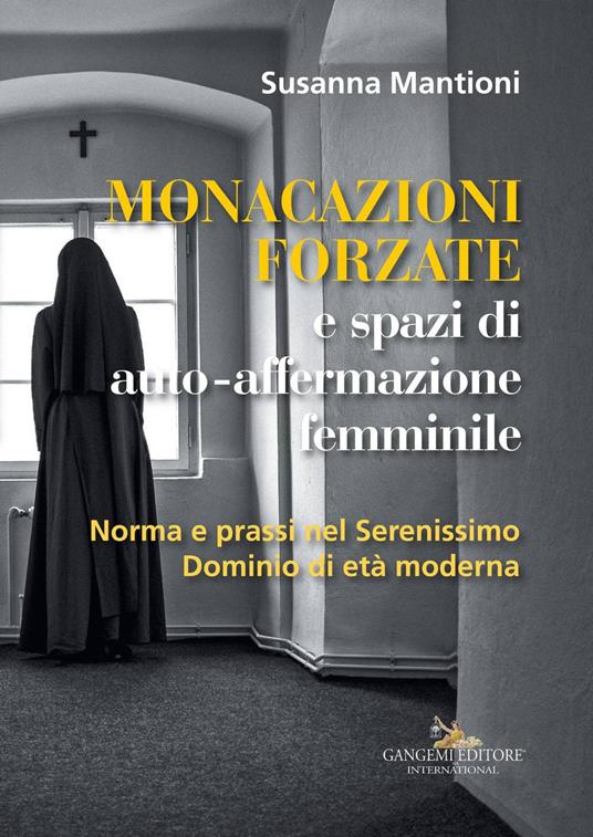 Monacazioni forzate e spazi di auto-affermazione femminile. Norma e prassi nel Serenissimo Dominio di età moderna - Susanna Mantioni - copertina