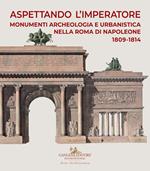 Aspettando l'Imperatore. Monumenti, archeologia e urbanistica nella Roma di Napoleone 1809-1814. Catalogo della mostra (Roma, 9 dicembre 2019-31 maggio 2020)