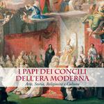 I Papi dei Concili dell'era moderna. Arte, storia, religiosità e cultura. Catalogo della mostra (Roma, 17 maggio-9 dicembre 2018). Ediz. illustrata