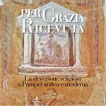 Per grazia ricevuta. La devozione religiosa a Pompei antica e moderna. Catalogo della mostra (Pompei, 29 aprile-27 novembre 2016). Ediz. illustrata