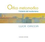 Orfico metamorfico. Luca Ciaccia. I labirinti del modernismo. Ediz. illustrata