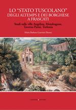 Lo «Stato tuscolano» degli Altemps e dei Borghese a Frascati. Studi sulle ville Angelina, Mondragone, Taverna-Parisi, Torlonia. Ediz. illustrata