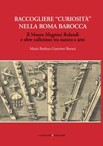 Raccogliere «curiosità» nella Roma barocca. Il museo Magnini Rolandi e altre collezioni tra natura e arte