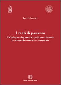 I reati di possesso. Un'indagine dogmatica e politico-criminale in prospettiva storica e comparata - Ivan Salvadori - copertina