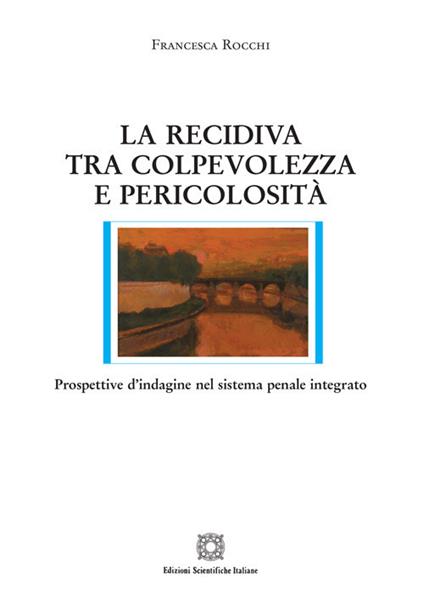 La recidiva tra colpevolezza e pericolosità. Prospettive d'indagine nel sistema penale integrato - Francesca Rocchi - copertina