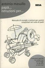 Papà... Istruzioni per... Manuale di consigli e nozioni per padri catapultati nel ruolo di papà