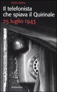 Il telefonista che spiava il Quirinale. 25 luglio 1943 - Paolo Palma - copertina