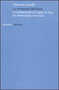 La rivoluzione dell'Islam. Il cambiamento di regime in Iran tra democrazia e teocrazia - Emanuele Castelli - copertina