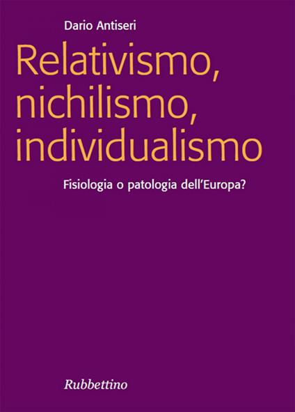 Relativismo, nichilismo, individualismo. Fisiologia o patologia dell'Europa? - Dario Antiseri - ebook