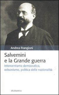 Salvemini e la grande guerra. Interventismo democratico, wilsonismo, politica delle nazionalità - Andrea Frangioni - copertina