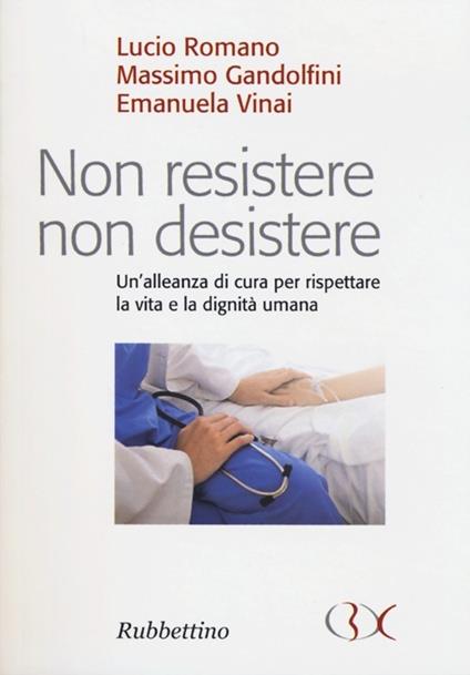 Non resistere non desistere. Un'alleanza di cura per rispettare la vita e la dignità umana - Lucio Romano,Massimo Gandolfini,Emanuela Vinai - copertina