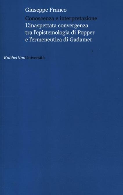 Conoscenza e interpretazione. L'inaspettata convergenza tra l'epistemologia di Popper e l'ermeneutica di Gadamer - Giuseppe Franco - copertina