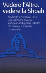 Vedere l'Altro, vedere la Shoah. Auschwitz, 27 gennaio 1945, temi, riflessioni, contesti: studi sulle arti figurative, il teatro, l'archeologia e il Museo. Ediz. illustrata