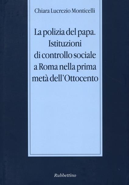 La polizia del papa. Istituzioni di controllo sociale a Roma nella prima metà dell'Ottocento - Chiara Lucrezio Monticelli - copertina