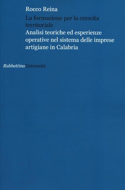 La formazione per la crescita territoriale. Analisi teoriche ed esperienze operative nel sistema delle imprese artigiane in Calabria - Rocco Reina - copertina