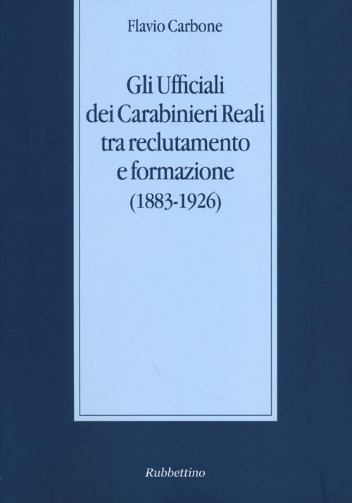 Gli ufficiali dei carabinieri reali tra reclutamento e formazione (1883-1926) - Flavio Carbone - copertina