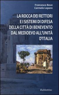 La Rocca dei Rettori e i sistemi di difesa della città di Benevento dal medioevo all'Unità d'Italia - Francesco Bove,Carmelo Lepore - copertina