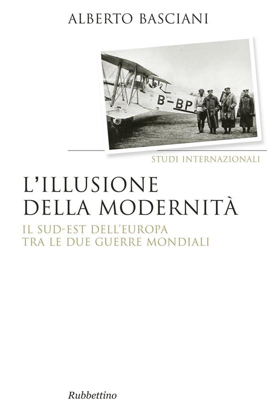 L' illusione della modernità. Il Sud-est dell'Europa tra le due guerre mondiali - Alberto Basciani - copertina