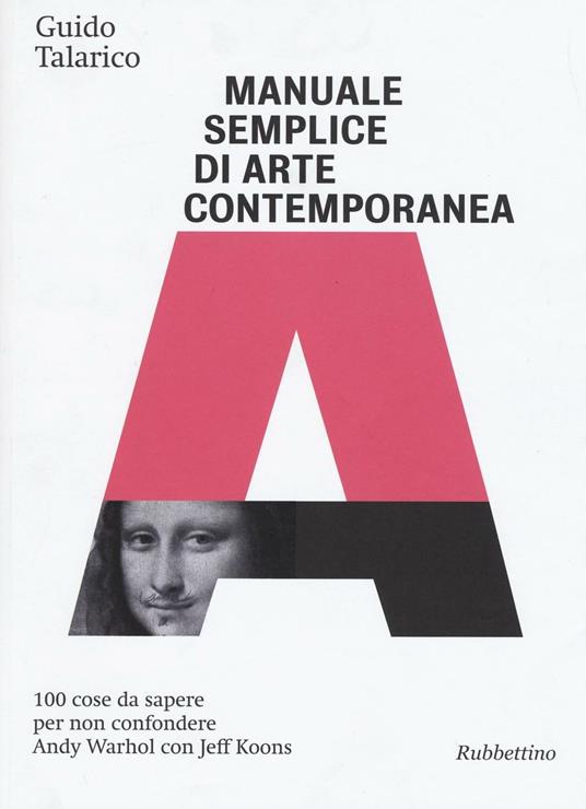 Manuale semplice di arte contemporanea. 100 cose da sapere per non confondere Andy Warhol con Jeff Koons. Ediz. illustrata - Guido Talarico - copertina