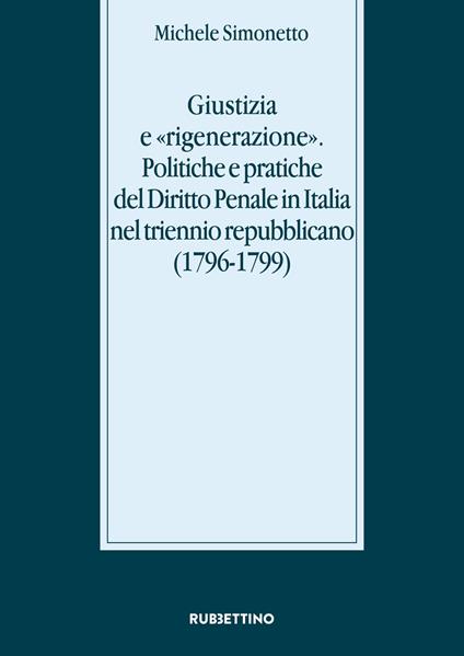 Giustizia e «rigenerazione». Politiche e pratiche del diritto penale in Italia nel triennio repubblicano (1796-1799) - Michele Simonetto - copertina