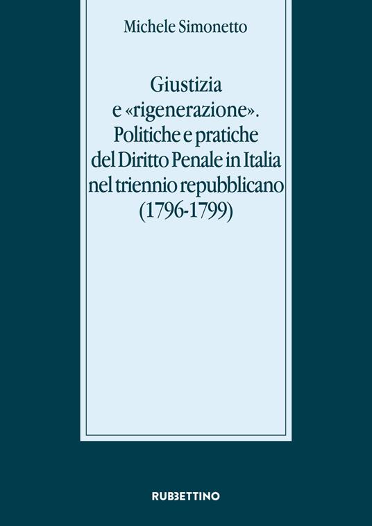 Giustizia e «rigenerazione». Politiche e pratiche del diritto penale in Italia nel triennio repubblicano (1796-1799) - Michele Simonetto - copertina