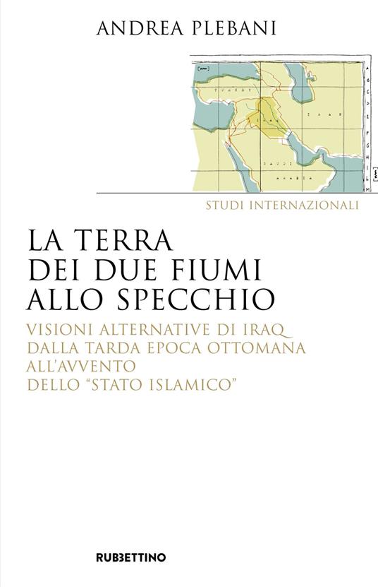 La terra dei due fiumi allo specchio. Visioni alternative di Iraq dalla tarda epoca ottomana all'avvento dello «Stato islamico» - Andrea Plebani - copertina