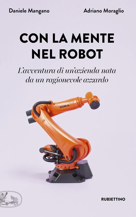 Con la mente nel robot. L'avventura di un'azienda nata da un ragionevole azzardo - Adriano Moraglio,Daniele Mangano - copertina