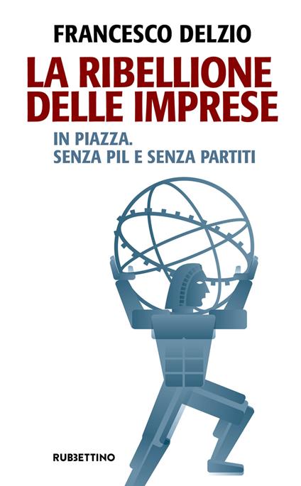 La ribellione delle imprese. In piazza. Senza PIL e senza partiti - Francesco Delzìo - copertina