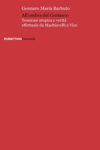 All'ombra del centauro. Tensione utopica e verità effettuale da Machiavelli a Vico - Gennaro Maria Barbuto - copertina