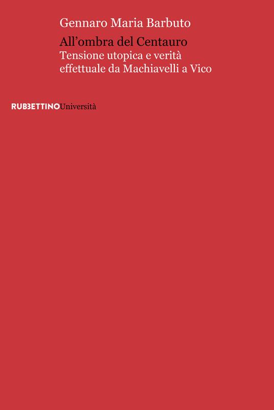 All'ombra del centauro. Tensione utopica e verità effettuale da Machiavelli a Vico - Gennaro Maria Barbuto - copertina