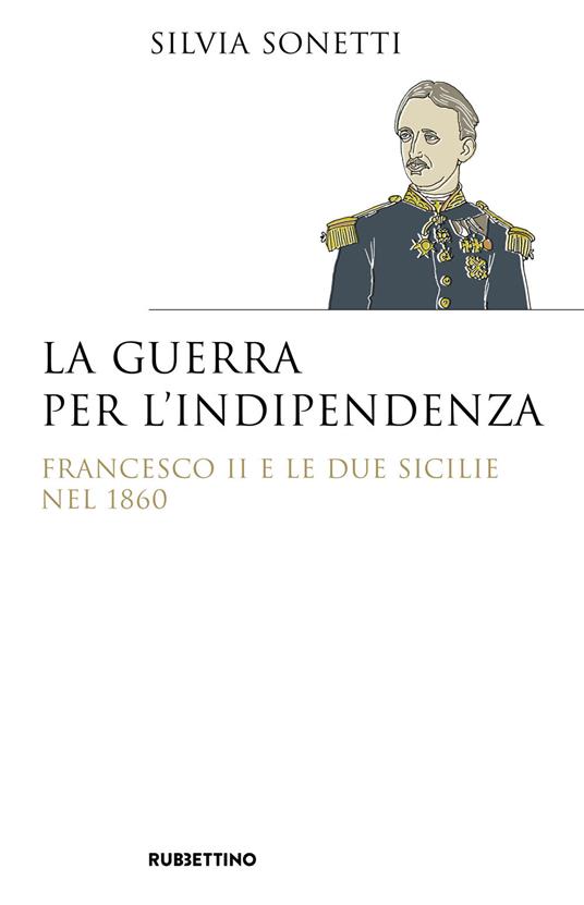 La guerra per l’indipendenza. Francesco II e le Due Sicilie nel 1860 - Silvia Sonetti - copertina