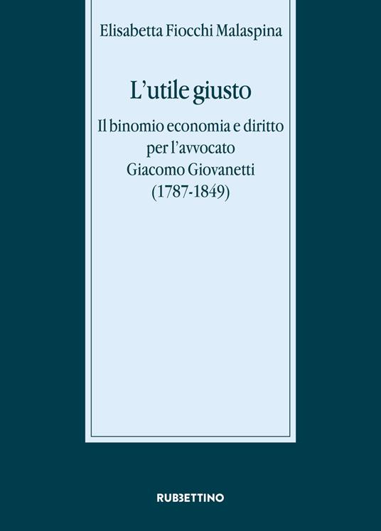 L' utile giusto. Il binomio economia e diritto per l'avvocato Giacomo Giovanetti (1787-1849) - Elisabetta Fiocchi Malaspina - copertina