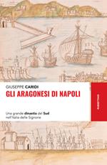 Gli Aragonesi di Napoli. Una grande dinastia del Sud nell'Italia delle Signorie