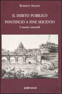 Il debito pubblico pontificio a fine Seicento. I monti camerali - Roberta Masini - copertina