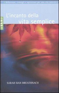 L' incanto della vita semplice. Riflessioni, consigli e ispirazioni per un'esistenza libera e autentica - Sarah Ban Breathnach - copertina