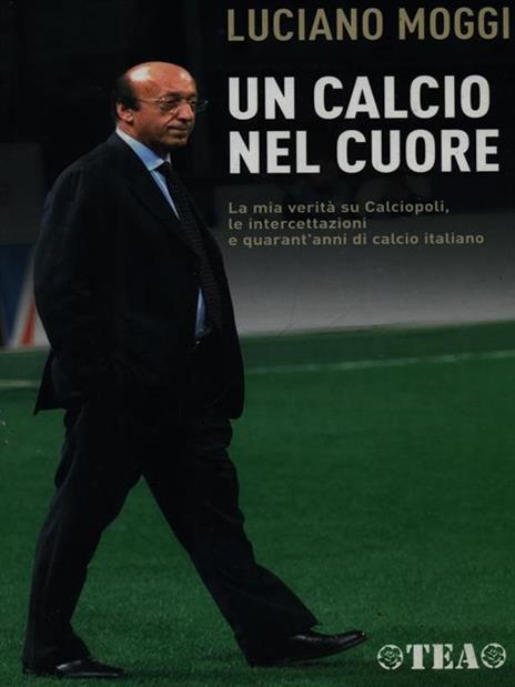 Un calcio nel cuore. La mia verità su Calciopoli, le intercettazioni e quarant'anni di calcio italiano - Luciano Moggi,Enzo Bucchioni,Mario D'Ascoli - 3