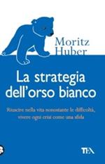 La strategia dell'orso bianco. Riuscire nella vita nonostante le difficloltà, vivere ogni crisi come una sfida