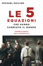 Le cinque equazioni che hanno cambiato il mondo. Potere e poesia della matematica