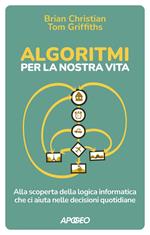 Algoritmi per la nostra vita. Alla scoperta della logica informatica che ci aiuta nelle decisioni quotidiane