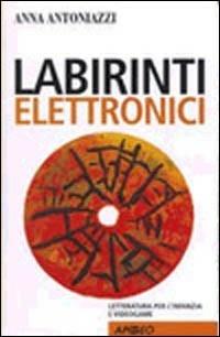 Labirinti elettronici. Letteratura per l'infanzia e videogame - Anna Antoniazzi - copertina