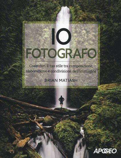 Io fotografo. Costruisci il tuo stile tra composizione, elaborazione e condivisione dell'immagine - Brian Matiash - copertina