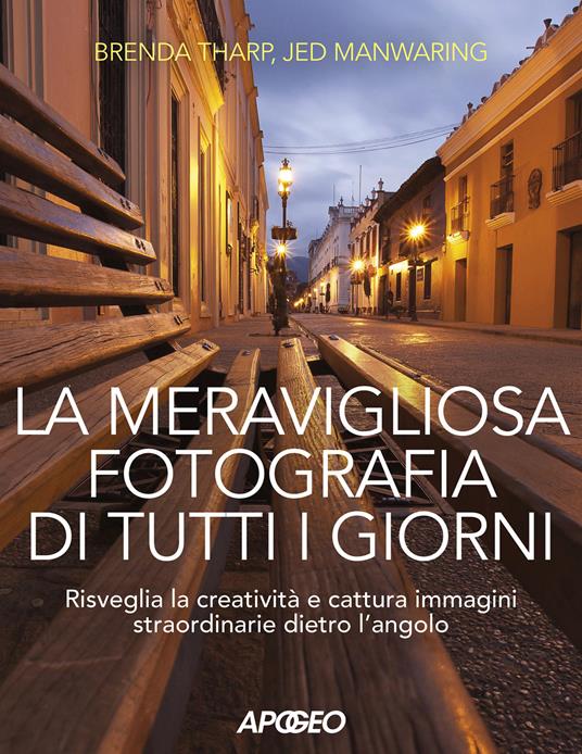 La meravigliosa fotografia di tutti i giorni. Risveglia la creatività, cattura immagini straordinarie dietro l'angolo - Brenda Tharp,Jed Manwaring - copertina