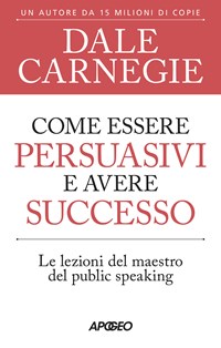 Come essere persuasivi e avere successo. Le lezioni del maestro del public  speaking - Dale Carnegie - Apogeo - 2023 - Brossura