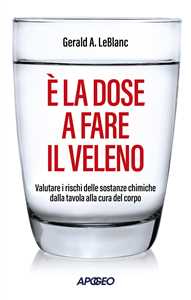 Libro È la dose a fare il veleno. Valutare i rischi delle sostanze chimiche dalla tavola alla cura del corpo Gerald A. Leblanc