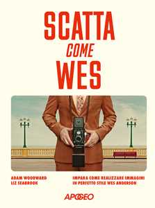 Libro Scatta come Wes. Impara come realizzare immagini in perfetto stile Wes Anderson Adam Woodward Liz Seabrook
