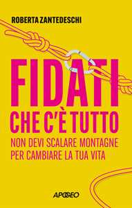 Libro Fidati che c'è tutto. Non devi scalare montagne per cambiare la tua vita Roberta Zantedeschi